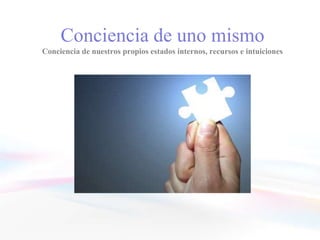 Conciencia de uno mismo
Conciencia de nuestros propios estados internos, recursos e intuiciones
 