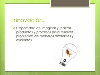 Innovación.
 Capacidad  de imaginar y realizar
 productos y procesos para resolver
 problemas de maneras diferentes y
 eficientes.
 