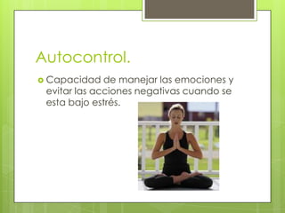 Autocontrol.
 Capacidad   de manejar las emociones y
 evitar las acciones negativas cuando se
 esta bajo estrés.
 