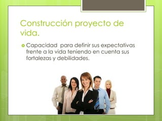 Construcción proyecto de
vida.
 Capacidad    para definir sus expectativas
 frente a la vida teniendo en cuenta sus
 fortalezas y debilidades.
 