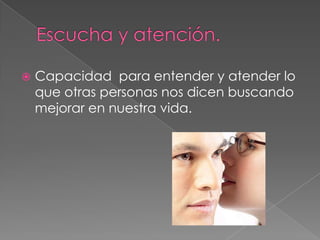    Capacidad para entender y atender lo
    que otras personas nos dicen buscando
    mejorar en nuestra vida.
 