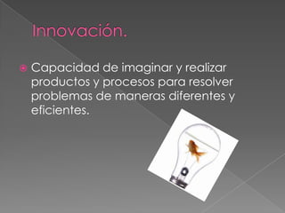    Capacidad de imaginar y realizar
    productos y procesos para resolver
    problemas de maneras diferentes y
    eficientes.
 