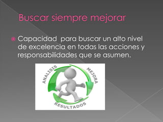    Capacidad para buscar un alto nivel
    de excelencia en todas las acciones y
    responsabilidades que se asumen.
 
