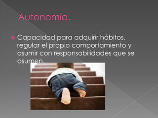    Capacidad para adquirir hábitos,
    regular el propio comportamiento y
    asumir con responsabilidades que se
    asumen.
 