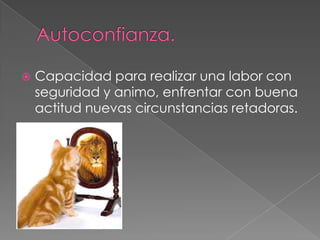    Capacidad para realizar una labor con
    seguridad y animo, enfrentar con buena
    actitud nuevas circunstancias retadoras.
 