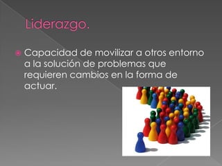    Capacidad de movilizar a otros entorno
    a la solución de problemas que
    requieren cambios en la forma de
    actuar.
 