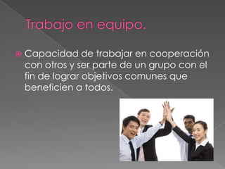    Capacidad de trabajar en cooperación
    con otros y ser parte de un grupo con el
    fin de lograr objetivos comunes que
    beneficien a todos.
 