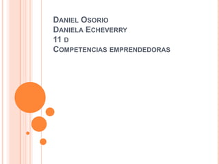 DANIEL OSORIO
DANIELA ECHEVERRY
11 D
COMPETENCIAS EMPRENDEDORAS
 