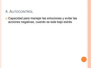 4. AUTOCONTROL
   Capacidad para manejar las emociones y evitar las
    acciones negativas, cuando se este bajo estrés
 