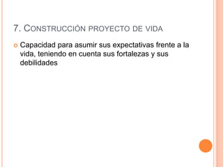 7. CONSTRUCCIÓN PROYECTO DE VIDA
   Capacidad para asumir sus expectativas frente a la
    vida, teniendo en cuenta sus fortalezas y sus
    debilidades
 