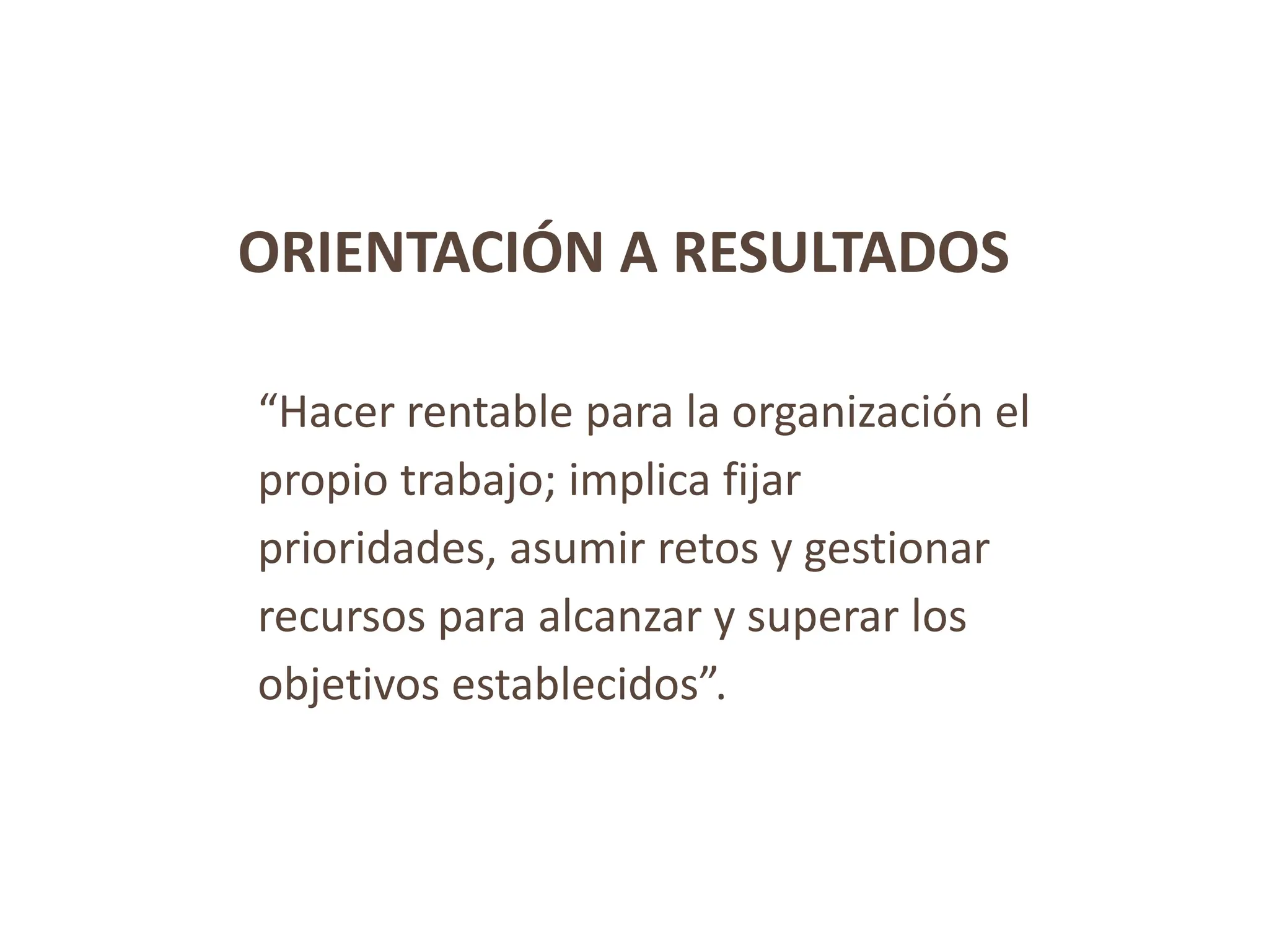 ORIENTACIÓN A RESULTADOS
“Hacer rentable para la organización el
propio trabajo; implica fijar
prioridades, asumir retos y gestionar
recursos para alcanzar y superar los
objetivos establecidos”.
 