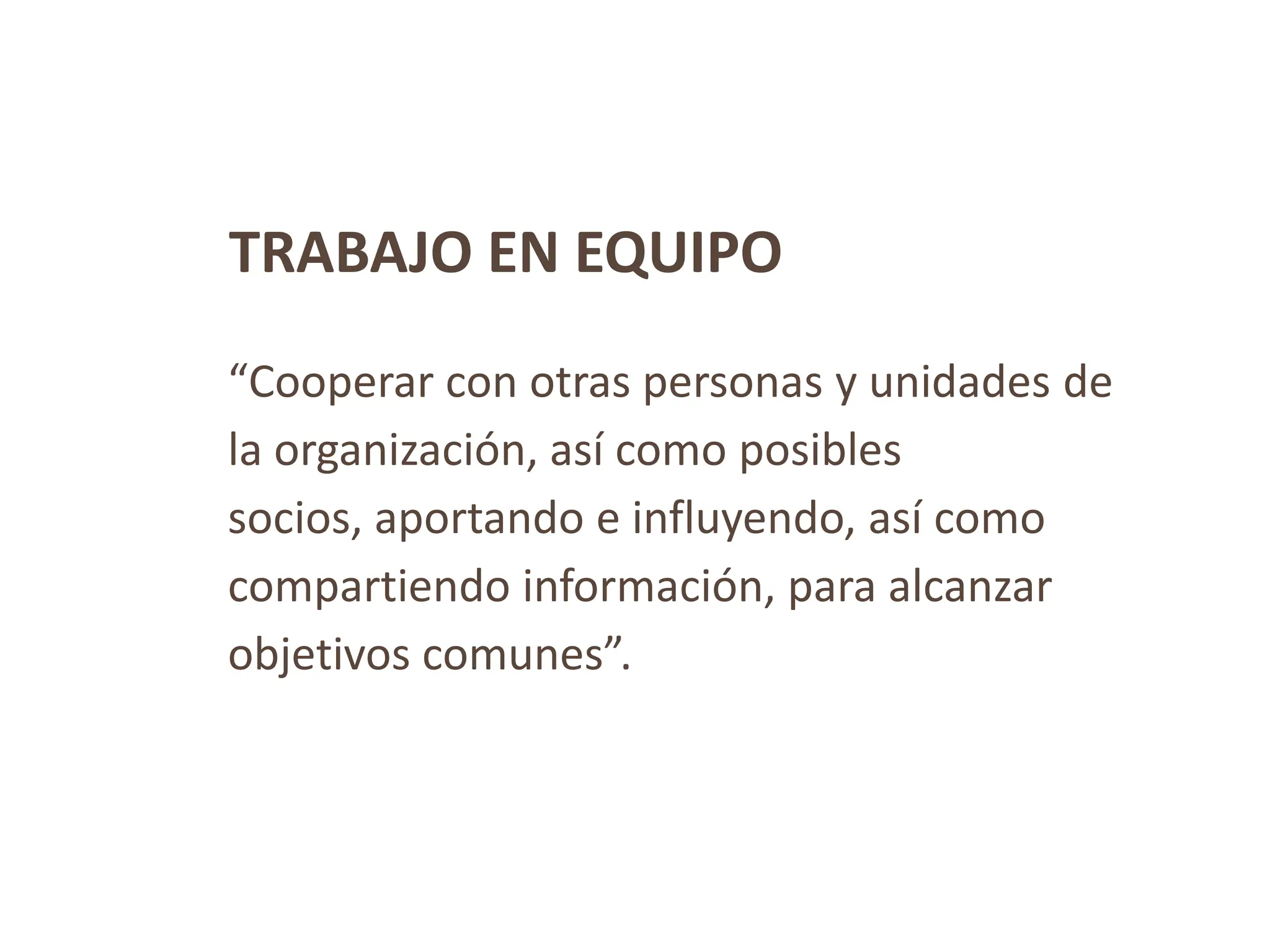 TRABAJO EN EQUIPO
“Cooperar con otras personas y unidades de
la organización, así como posibles
socios, aportando e influyendo, así como
compartiendo información, para alcanzar
objetivos comunes”.
 