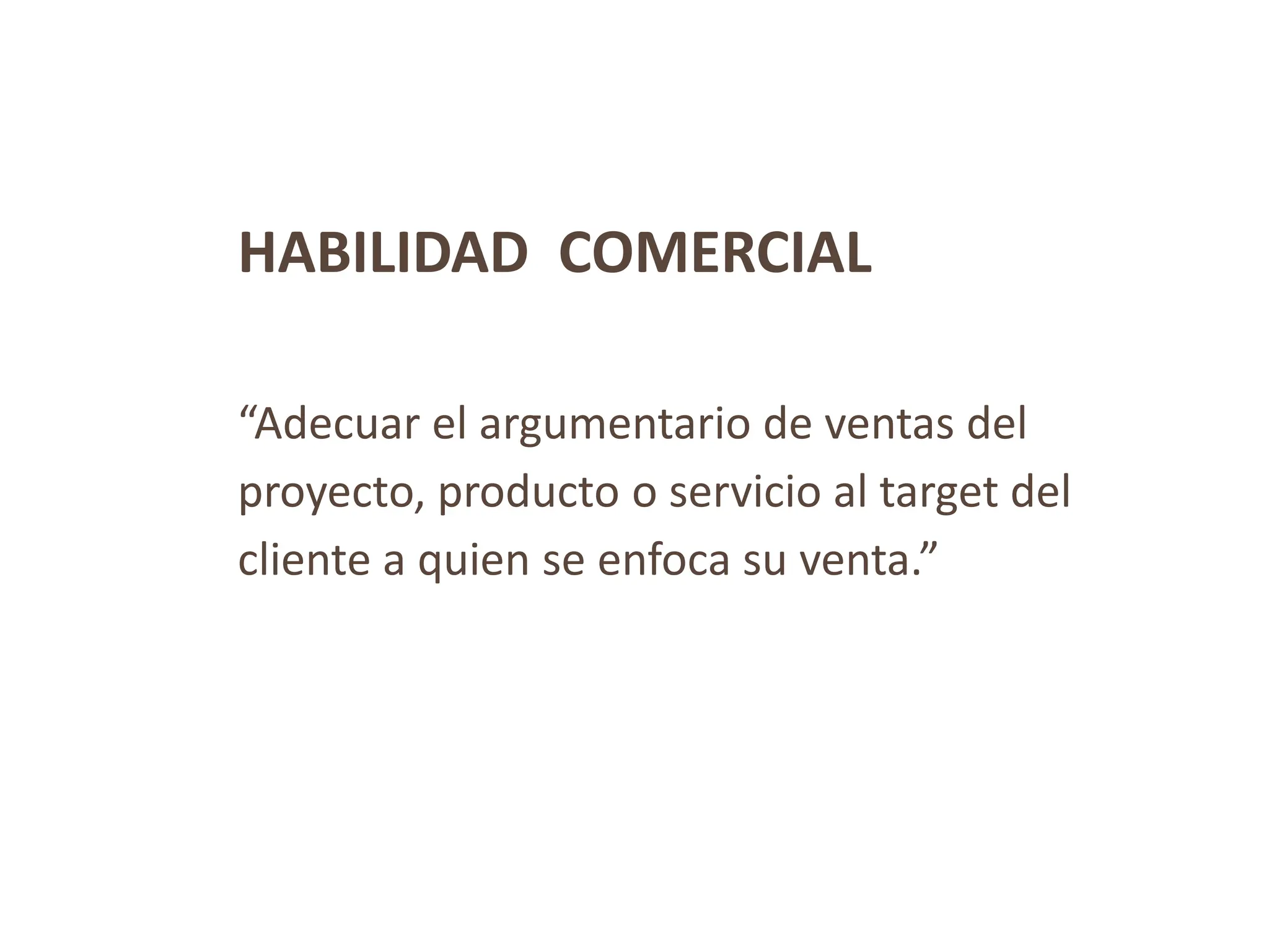 HABILIDAD COMERCIAL
“Adecuar el argumentario de ventas del
proyecto, producto o servicio al target del
cliente a quien se enfoca su venta.”
 