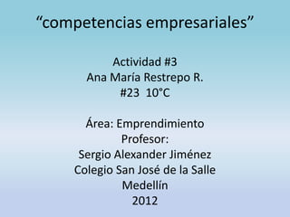 “competencias empresariales”

          Actividad #3
      Ana María Restrepo R.
           #23 10°C

      Área: Emprendimiento
             Profesor:
     Sergio Alexander Jiménez
    Colegio San José de la Salle
             Medellín
               2012
 