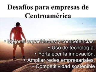 Desafíos para empresas de
Centroamérica
• .
• Mejorar capacidades y competencias.
• Uso de tecnología.
• Fortalecer la innovación.
• Ampliar redes empresariales.
• Competitividad sostenible
 