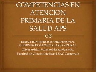 DIRECCION EJERCICIO PROFESIONAL 
SUPERVISADO HOSPITALARIO Y RURAL. 
Oliver Adrián Valiente Hernández MSc. 
Facultad de Ciencias Medicas USAC Guatemala 
 