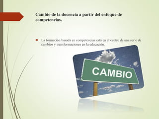 Cambio de la docencia a partir del enfoque de
competencias.
 La formación basada en competencias está en el centro de una serie de
cambios y transformaciones en la educación.
 