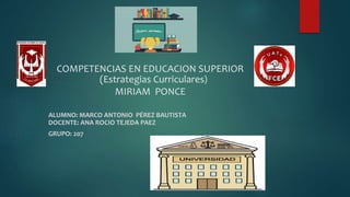 COMPETENCIAS EN EDUCACION SUPERIOR
(Estrategias Curriculares)
MIRIAM PONCE
ALUMNO: MARCO ANTONIO PÉREZ BAUTISTA
DOCENTE: ANA ROCIO TEJEDA PAEZ
GRUPO: 207
 