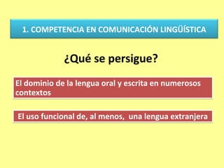 1. COMPETENCIA EN COMUNICACIÓN LINGÜÍSTICA


             ¿Qué se persigue?
El dominio de la lengua oral y escrita en numerosos
contextos

El uso funcional de, al menos, una lengua extranjera
 