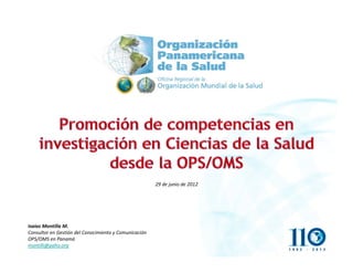 Isaías Montilla M.
Consultor en Gestión del Conocimiento y Comunicación
OPS/OMS en Panamá
montilli@paho.org
29 de junio de 2012
 