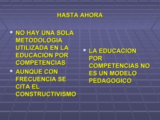 HASTA AHORAHASTA AHORA
 NO HAY UNA SOLANO HAY UNA SOLA
METODOLOGIAMETODOLOGIA
UTILIZADA EN LAUTILIZADA EN LA
EDUCACION POREDUCACION POR
COMPETENCIASCOMPETENCIAS
 AUNQUE CONAUNQUE CON
FRECUENCIA SEFRECUENCIA SE
CITA ELCITA EL
CONSTRUCTIVISMOCONSTRUCTIVISMO
 LA EDUCACIONLA EDUCACION
PORPOR
COMPETENCIAS NOCOMPETENCIAS NO
ES UN MODELOES UN MODELO
PEDAGOGICOPEDAGOGICO
 