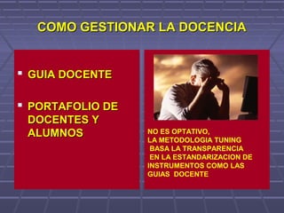 COMO GESTIONAR LA DOCENCIACOMO GESTIONAR LA DOCENCIA
 GUIA DOCENTEGUIA DOCENTE
 PORTAFOLIO DEPORTAFOLIO DE
DOCENTES YDOCENTES Y
ALUMNOSALUMNOS NO ES OPTATIVO,
LA METODOLOGIA TUNING
BASA LA TRANSPARENCIA
EN LA ESTANDARIZACION DE
INSTRUMENTOS COMO LAS
GUIAS DOCENTE
 