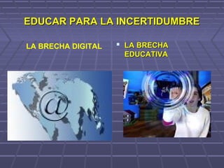 EDUCAR PARA LA INCERTIDUMBREEDUCAR PARA LA INCERTIDUMBRE
 LA BRECHALA BRECHA
EDUCATIVAEDUCATIVA
LA BRECHA DIGITAL
 