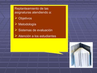 Replanteamiento de las
asignaturas atendiendo a:
 Objetivos
 Metodología
 Sistemas de evaluación
 Atención a los estudiantes
 