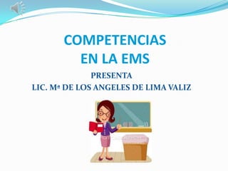 COMPETENCIAS
         EN LA EMS
              PRESENTA
LIC. Mª DE LOS ANGELES DE LIMA VALIZ
 