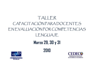 TALLER
 CAPACITACIÓN PARA DOCENTES
EN EVALUACIÓN POR COMPETENCIAS
          LENGUAJE

         Marzo 29, 30 y 31
               2010
 