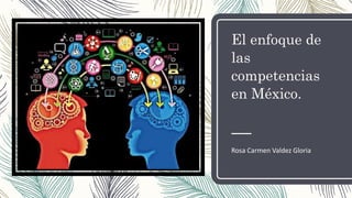 El enfoque de
las
competencias
en México.
Rosa Carmen Valdez Gloria
 