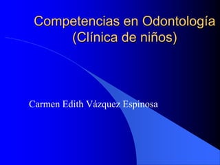Competencias en Odontología
     (Clínica de niños)



Carmen Edith Vázquez Espinosa
 