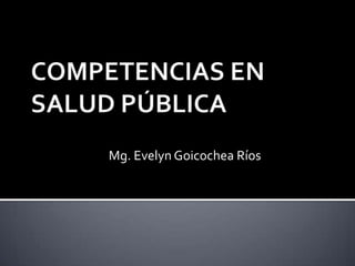 COMPETENCIAS EN SALUD PÚBLICA Mg. Evelyn Goicochea Ríos 