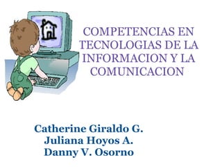 COMPETENCIAS EN TECNOLOGIAS DE LA INFORMACION Y LA COMUNICACION  Catherine Giraldo G. Juliana Hoyos A. Danny V. Osorno 