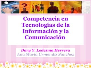 Competencia en Tecnologías de la Información y la Comunicación  Dary Y. Ledesma Herrera Ana Maria Urmendiz Sánchez 