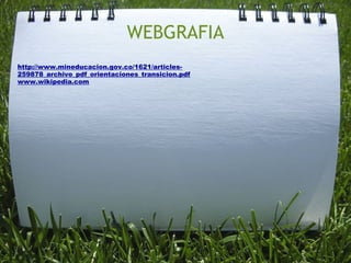 WEBGRAFIA
http://www.mineducacion.gov.co/1621/articles-
259878_archivo_pdf_orientaciones_transicion.pdf
www.wikipedia.com
 