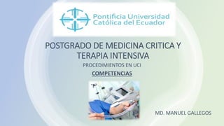POSTGRADO DE MEDICINA CRITICA Y
TERAPIA INTENSIVA
PROCEDIMIENTOS EN UCI
MD. MANUEL GALLEGOS
COMPETENCIAS
 