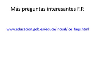 Más preguntas interesantes F.P.
www.educacion.gob.es/educa/incual/ice_faqs.html
 