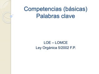 Competencias (básicas)
Palabras clave
LOE – LOMCE
Ley Orgánica 5/2002 F.P.
 