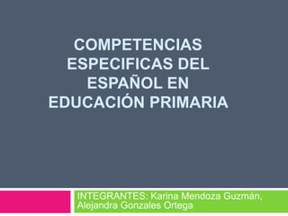 COMPETENCIAS
  ESPECIFICAS DEL
    ESPAÑOL EN
EDUCACIÓN PRIMARIA




  INTEGRANTES: Karina Mendoza Guzmán,
  Alejandra Gonzales Ortega
 