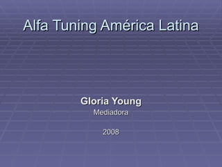 Alfa Tuning América Latina



        Gloria Young
          Mediadora

            2008
 