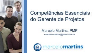 Competências Essenciais
do Gerente de Projetos
Marcelo Martins, PMP
marcelo.cmartins@yahoo.com.br
 