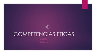 COMPETENCIAS ETICAS
ANAULA
SESION 6
 