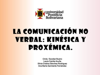 La comunicación no
Verbal: Kinésica y
Proxémica.
Cindy Escobar Bueno
Laura Camila Acuña
Silvia Cristina Sánchez Rodríguez
Ana María Sarmiento Fernández
 