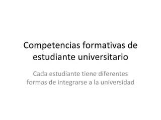 Competencias formativas de
  estudiante universitario
  Cada estudiante tiene diferentes
formas de integrarse a la universidad
 