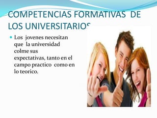 COMPETENCIAS FORMATIVAS DE
LOS UNIVERSITARIOS
 Los jovenes necesitan
 que la universidad
 colme sus
 expectativas, tanto en el
 campo practico como en
 lo teorico.
 