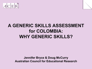 A GENERIC SKILLS ASSESSMENT
       for COLOMBIA:
    WHY GENERIC SKILLS?



        Jennifer Bryce & Doug McCurry
  Australian Council for Educational Research
 
