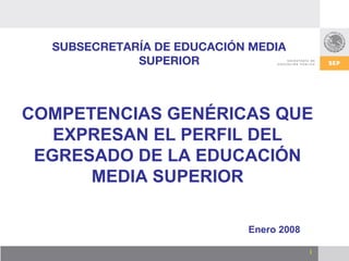 SUBSECRETARÍA DE EDUCACIÓN MEDIA
             SUPERIOR



COMPETENCIAS GENÉRICAS QUE
   EXPRESAN EL PERFIL DEL
 EGRESADO DE LA EDUCACIÓN
      MEDIA SUPERIOR

                            Enero 2008

                                         1
 