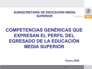 1
SUBSECRETARÍA DE EDUCACIÓN MEDIA
SUPERIOR
Enero 2008
COMPETENCIAS GENÉRICAS QUE
EXPRESAN EL PERFIL DEL
EGRESADO DE LA EDUCACIÓN
MEDIA SUPERIOR
 