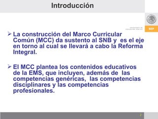 Introducción <ul><li>La construcción del Marco Curricular Común (MCC) da sustento al SNB y  es  el eje en torno al cual se...